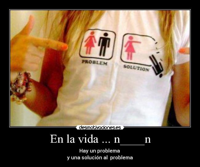 En la vida ... n____n - Hay un problema
y una solución al problema