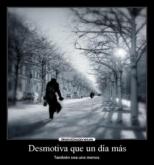Desmotiva que un día más - También sea uno menos.