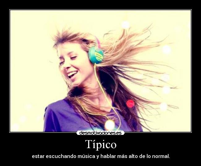 Típico - estar escuchando música y hablar más alto de lo normal.