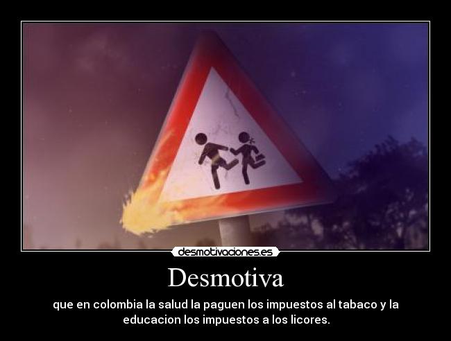Desmotiva - que en colombia la salud la paguen los impuestos al tabaco y la
educacion los impuestos a los licores.