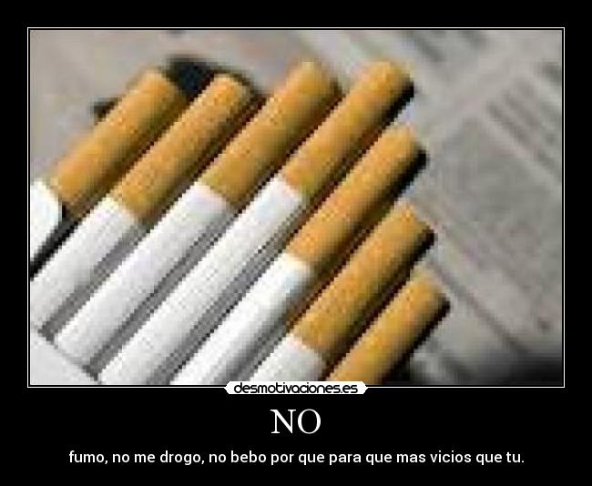 NO - fumo, no me drogo, no bebo por que para que mas vicios que tu.