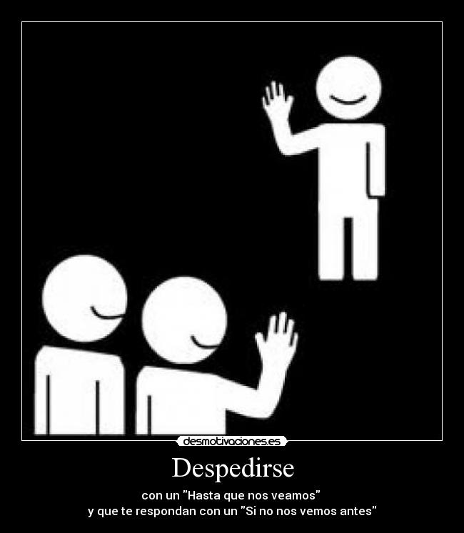 Despedirse - con un Hasta que nos veamos 
y que te respondan con un Si no nos vemos antes