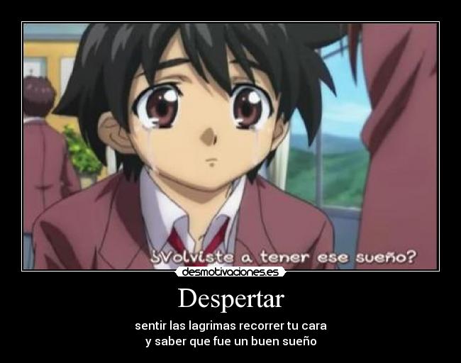Despertar - sentir las lagrimas recorrer tu cara
y saber que fue un buen sueño