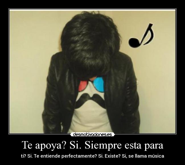 Te apoya? Si. Siempre esta para - ti? Si. Te entiende perfectamente? Si. Existe? Si, se llama música