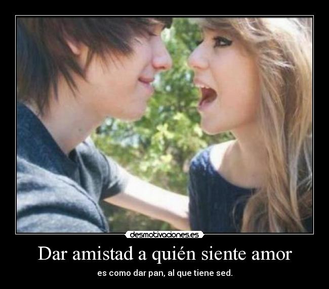 Dar amistad a quién siente amor - es como dar pan, al que tiene sed.