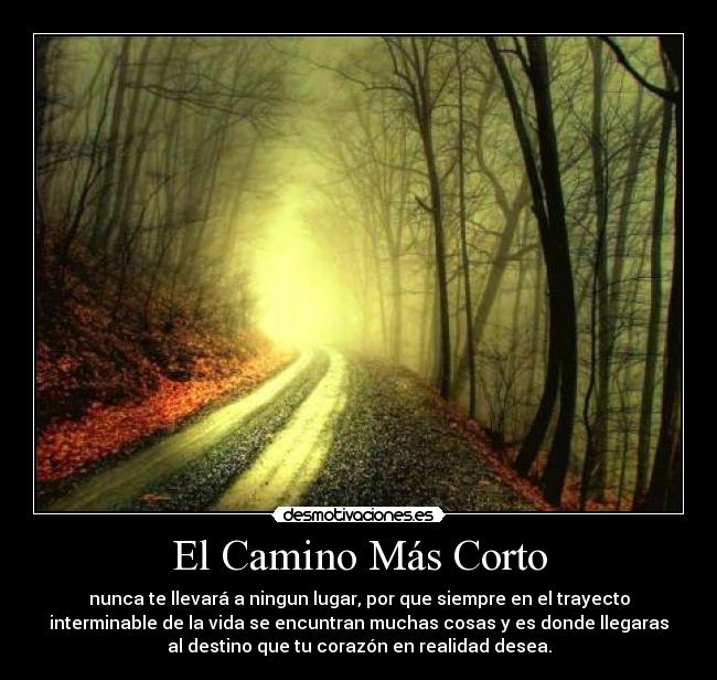 El Camino Más Corto - nunca te llevará a ningun lugar, por que siempre en el trayecto
interminable de la vida se encuntran muchas cosas y es donde llegaras
al destino que tu corazón en realidad desea.