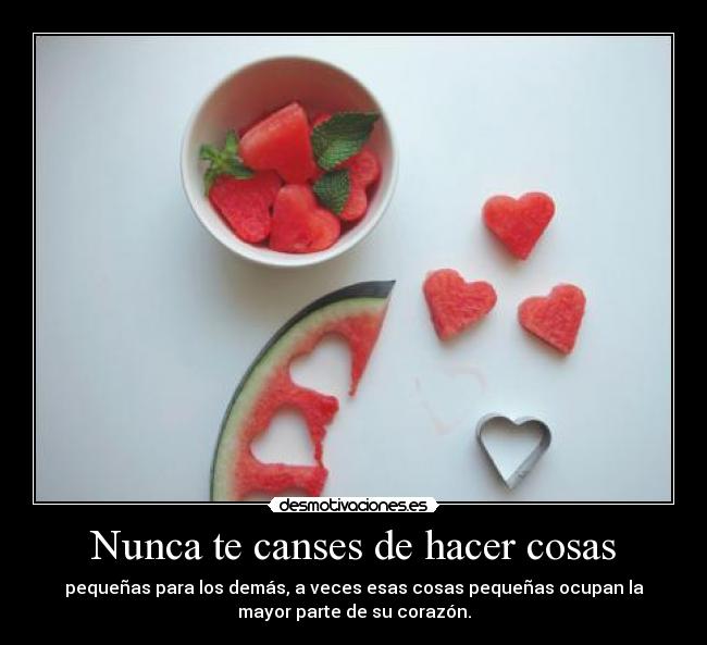 Nunca te canses de hacer cosas - pequeñas para los demás, a veces esas cosas pequeñas ocupan la
mayor parte de su corazón.