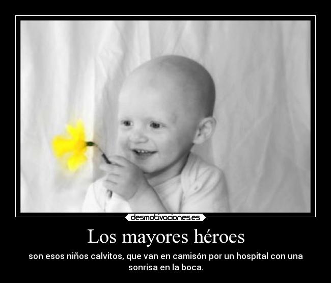 Los mayores héroes - son esos niños calvitos, que van en camisón por un hospital con una
sonrisa en la boca.