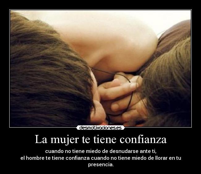 La mujer te tiene confianza - cuando no tiene miedo de desnudarse ante ti,
el hombre te tiene confianza cuando no tiene miedo de llorar en tu presencia.