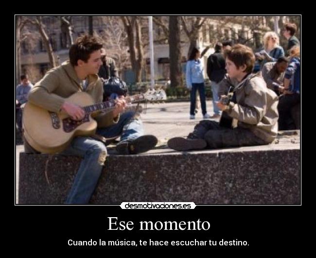 Ese momento - Cuando la música, te hace escuchar tu destino.
