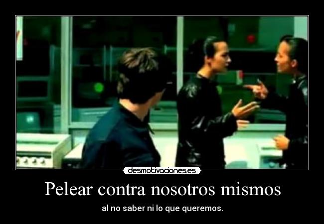 Pelear contra nosotros mismos - al no saber ni lo que queremos.