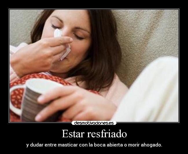 Estar resfriado - y dudar entre masticar con la boca abierta o morir ahogado.