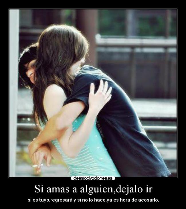 Si amas a alguien,dejalo ir - si es tuyo,regresará y si no lo hace,ya es hora de acosarlo.