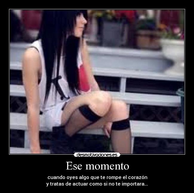 Ese momento - cuando oyes algo que te rompe el corazón
y tratas de actuar como si no te importara...