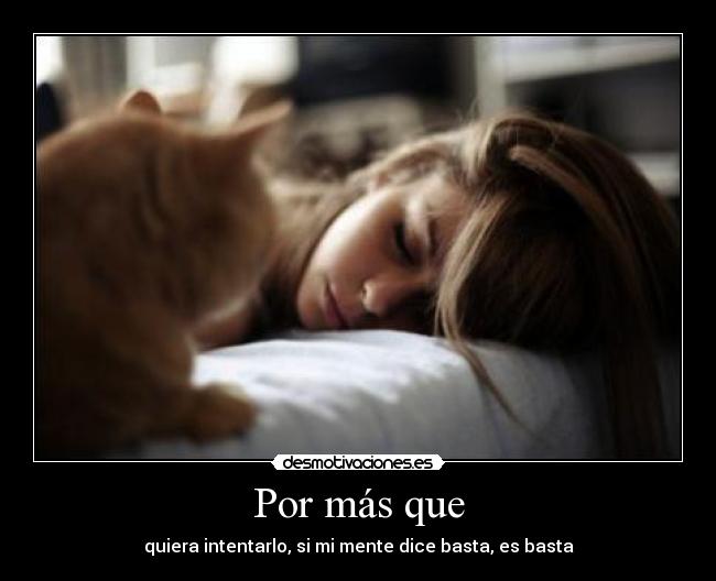 Por más que - quiera intentarlo, si mi mente dice basta, es basta