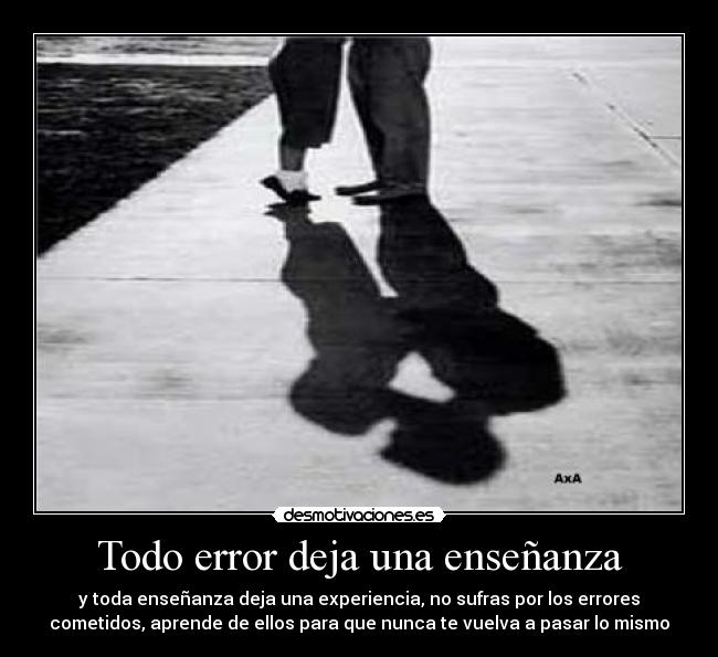 Todo error deja una enseñanza - y toda enseñanza deja una experiencia, no sufras por los errores
cometidos, aprende de ellos para que nunca te vuelva a pasar lo mismo