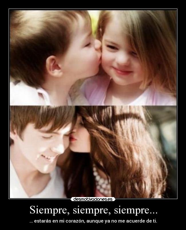 Siempre, siempre, siempre... - ... estarás en mi corazón, aunque ya no me acuerde de ti.