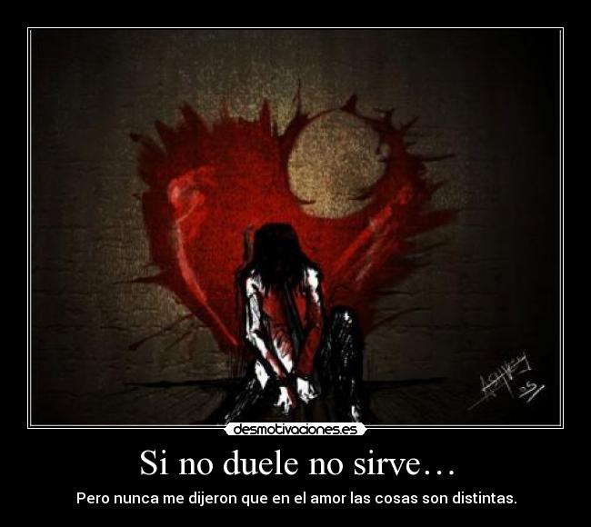 Si no duele no sirve… - Pero nunca me dijeron que en el amor las cosas son distintas.