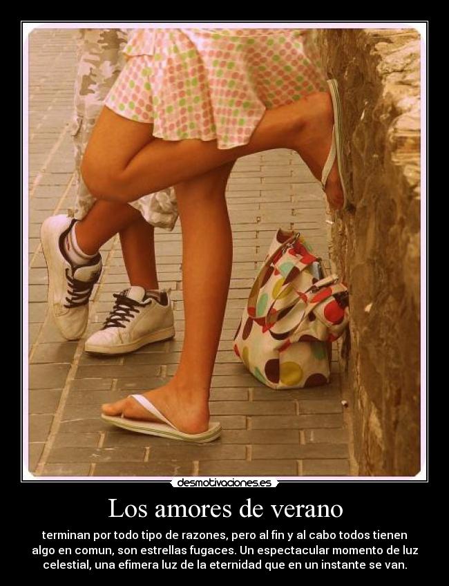Los amores de verano - terminan por todo tipo de razones, pero al fin y al cabo todos tienen
algo en comun, son estrellas fugaces. Un espectacular momento de luz
celestial, una efimera luz de la eternidad que en un instante se van.