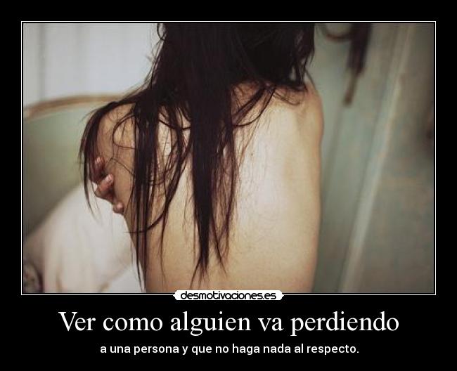 Ver como alguien va perdiendo - a una persona y que no haga nada al respecto.