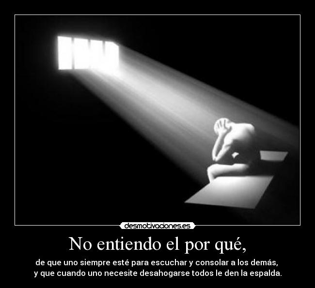 No entiendo el por qué, - de que uno siempre esté para escuchar y consolar a los demás,
y que cuando uno necesite desahogarse todos le den la espalda.