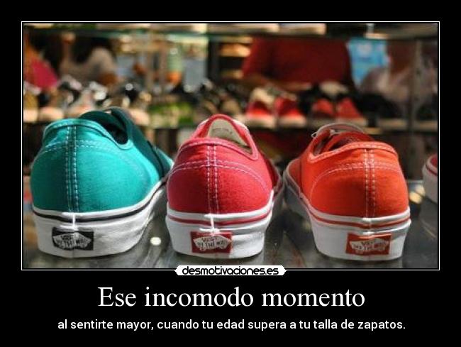 Ese incomodo momento - al sentirte mayor, cuando tu edad supera a tu talla de zapatos.