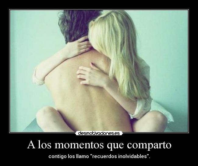 A los momentos que comparto - contigo los llamo recuerdos inolvidables.