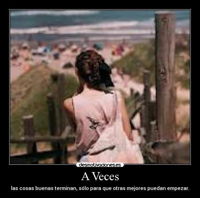 A Veces - las cosas buenas terminan, sólo para que otras mejores puedan empezar.