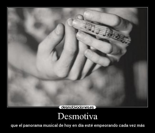 Desmotiva - que el panorama musical de hoy en día esté empeorando cada vez más