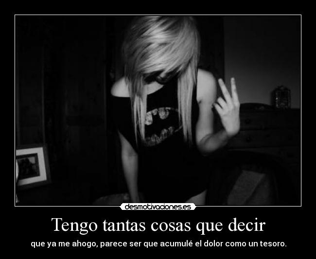 Tengo tantas cosas que decir - que ya me ahogo, parece ser que acumulé el dolor como un tesoro.