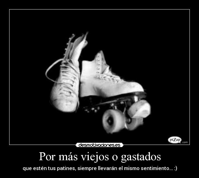 Por más viejos o gastados - que estén tus patines, siempre llevarán el mismo sentimiento... :)