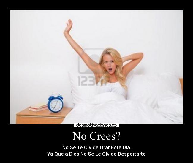 No Crees? - No Se Te Olvide Orar Este Día.
Ya Que a Dios No Se Le Olvido Despertarte