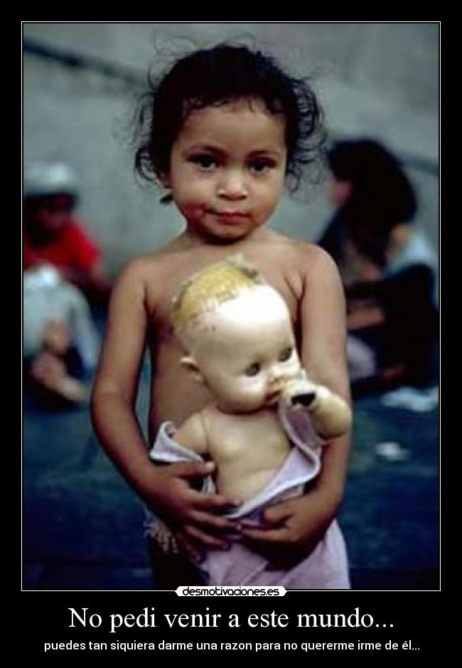 No pedi venir a este mundo... - puedes tan siquiera darme una razon para no quererme irme de él...
