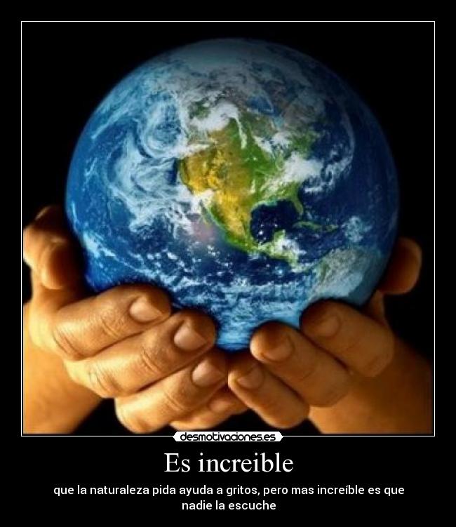 Es increible - que la naturaleza pida ayuda a gritos, pero mas increíble es que nadie la escuche