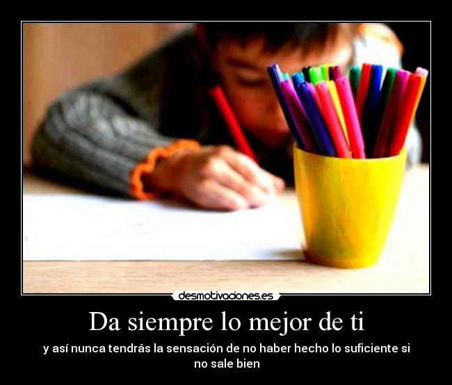 Da siempre lo mejor de ti - y así nunca tendrás la sensación de no haber hecho lo suficiente si no sale bien