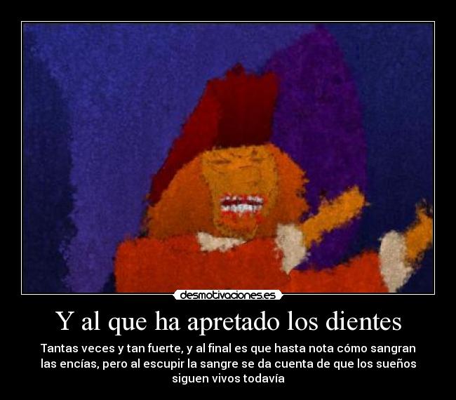 Y al que ha apretado los dientes - Tantas veces y tan fuerte, y al final es que hasta nota cómo sangran
las encías, pero al escupir la sangre se da cuenta de que los sueños
siguen vivos todavía