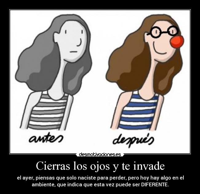 Cierras los ojos y te invade - el ayer, piensas que solo naciste para perder, pero hoy hay algo en el
ambiente, que indica que esta vez puede ser DIFERENTE.