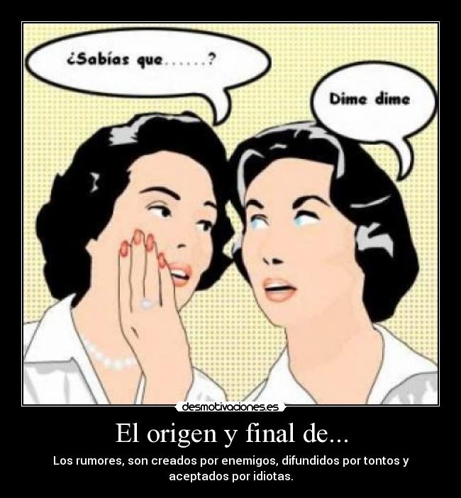 El origen y final de... - Los rumores, son creados por enemigos, difundidos por tontos y
aceptados por idiotas.