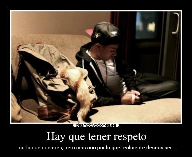 Hay que tener respeto - por lo que que eres, pero mas aún por lo que realmente deseas ser...