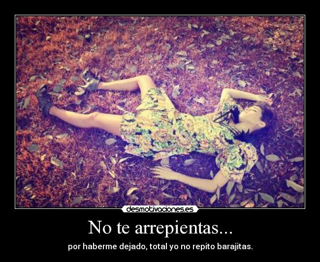 No te arrepientas... - por haberme dejado, total yo no repito barajitas.