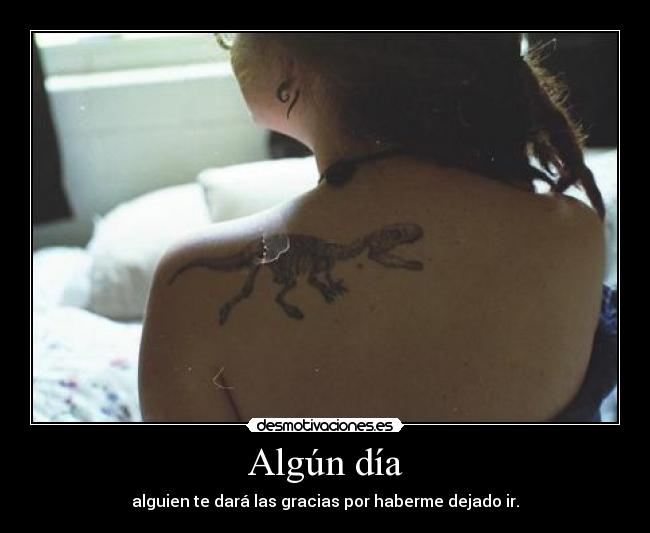 Algún día - alguien te dará las gracias por haberme dejado ir.