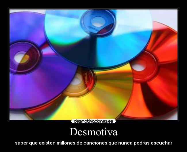 Desmotiva - saber que existen millones de canciones que nunca podras escuchar