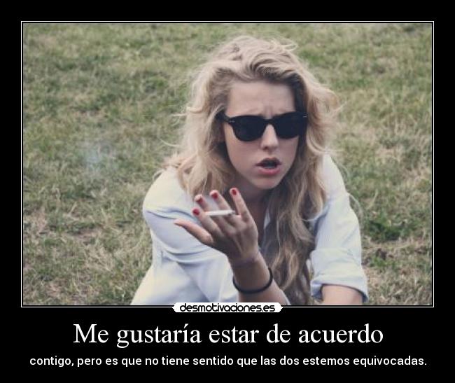 Me gustaría estar de acuerdo - contigo, pero es que no tiene sentido que las dos estemos equivocadas.