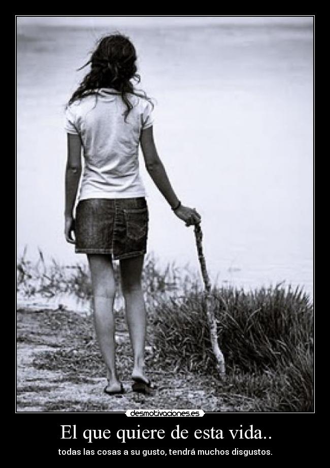 El que quiere de esta vida.. - todas las cosas a su gusto, tendrá muchos disgustos.