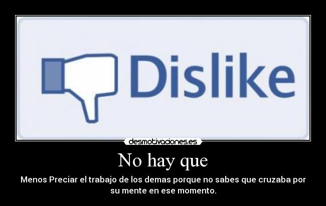 No hay que - Menos Preciar el trabajo de los demas porque no sabes que cruzaba por
su mente en ese momento.