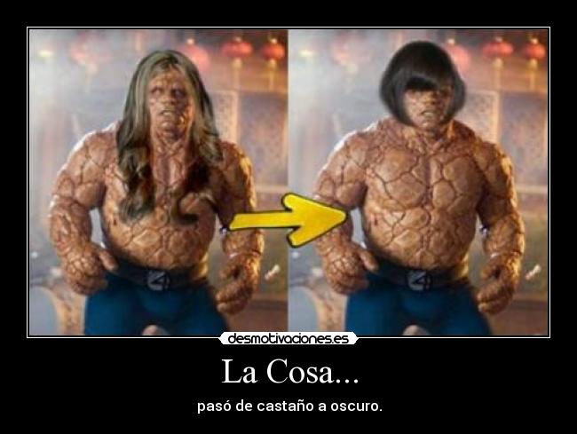 La Cosa... - pasó de castaño a oscuro.