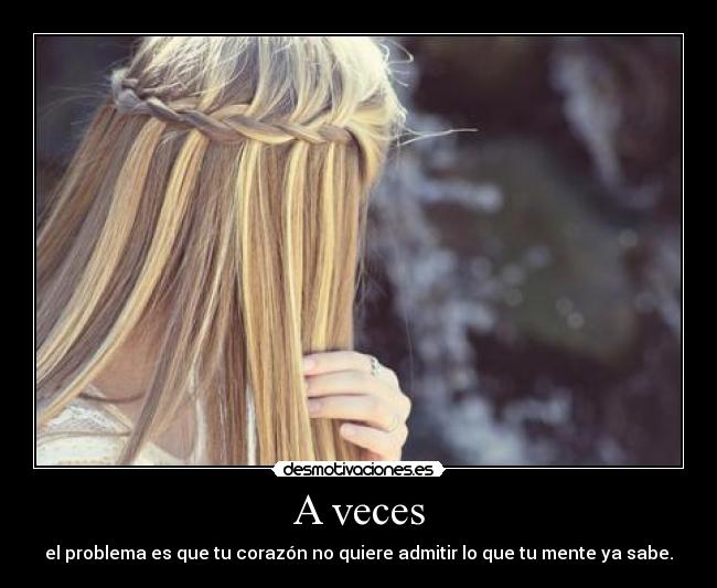 A veces - el problema es que tu corazón no quiere admitir lo que tu mente ya sabe.