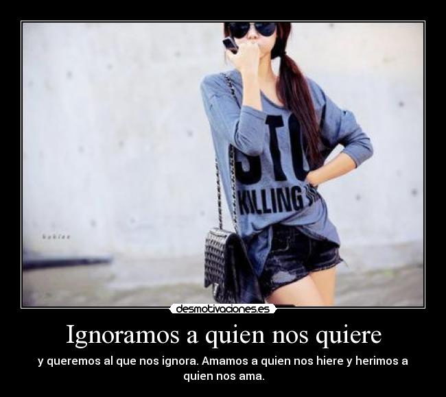 Ignoramos a quien nos quiere - y queremos al que nos ignora. Amamos a quien nos hiere y herimos a
quien nos ama.