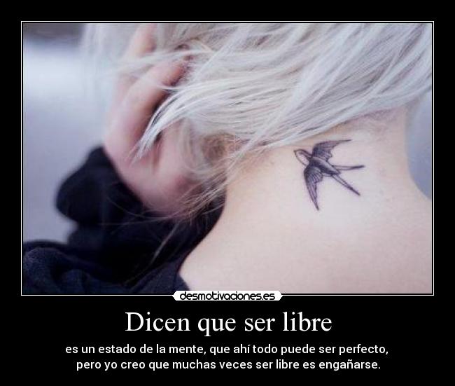 Dicen que ser libre - es un estado de la mente, que ahí todo puede ser perfecto,
pero yo creo que muchas veces ser libre es engañarse.