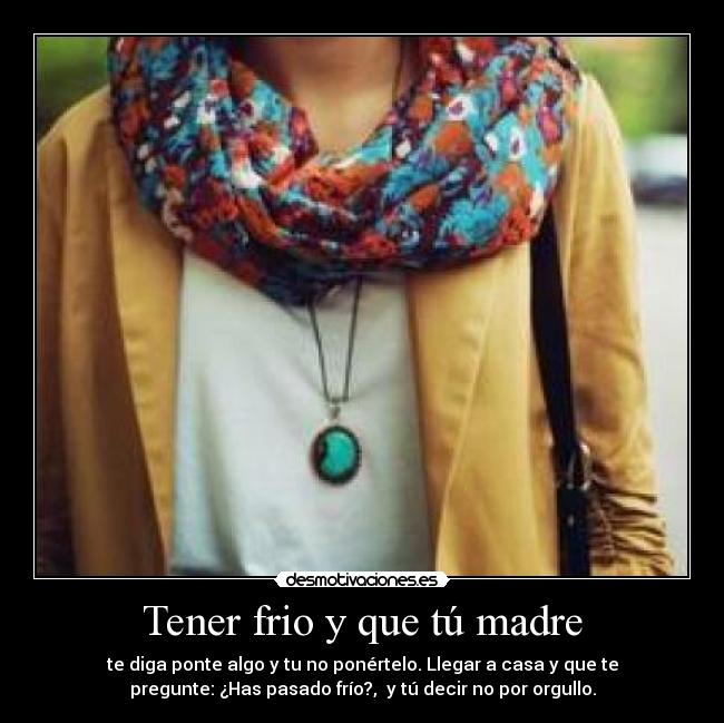 Tener frio y que tú madre - te diga ponte algo y tu no ponértelo. Llegar a casa y que te
pregunte: ¿Has pasado frío?,  y tú decir no por orgullo.